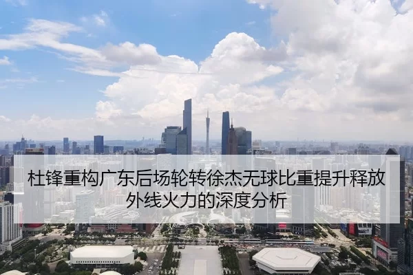 杜锋重构广东后场轮转徐杰无球比重提升释放外线火力的深度分析