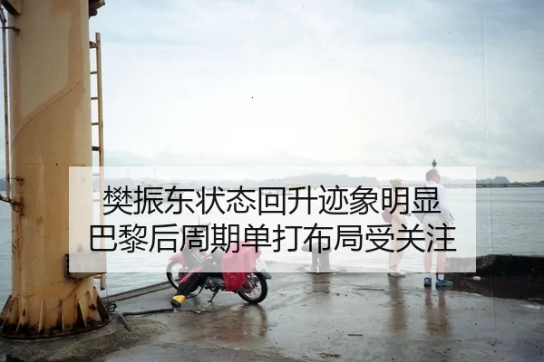 樊振东状态回升迹象明显 巴黎后周期单打布局受关注