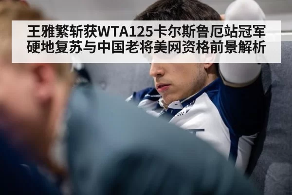 王雅繁斩获WTA125卡尔斯鲁厄站冠军 硬地复苏与中国老将美网资格前景解析