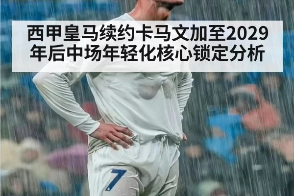 西甲皇马续约卡马文加至2029年后中场年轻化核心锁定分析