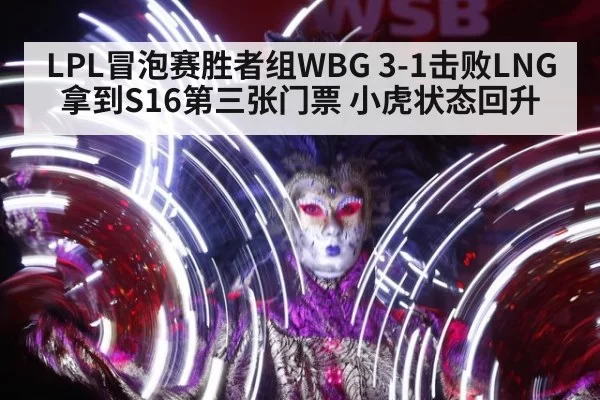 LPL冒泡赛胜者组WBG 3-1击败LNG 拿到S16第三张门票 小虎状态回升