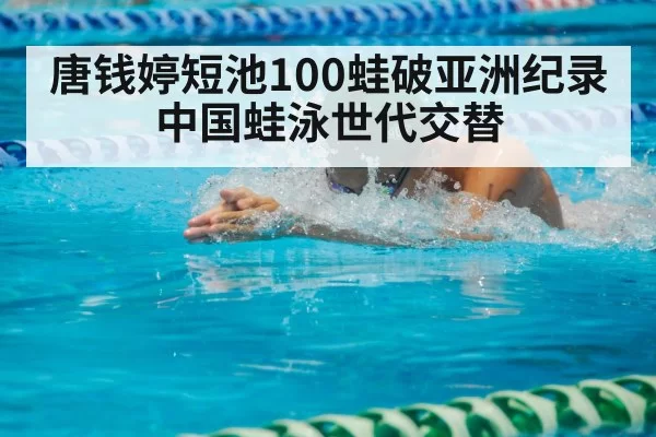 唐钱婷短池100蛙破亚洲纪录 中国蛙泳世代交替