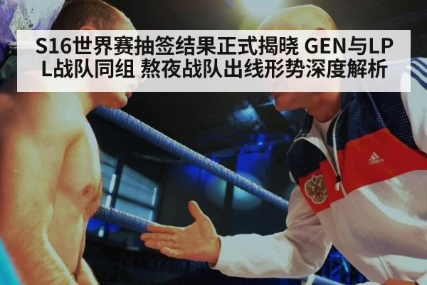 S16世界赛抽签结果正式揭晓 GEN与LPL战队同组 熬夜战队出线形势深度解析