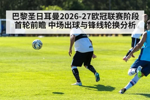 巴黎圣日耳曼2026-27欧冠联赛阶段首轮前瞻 中场出球与锋线轮换分析